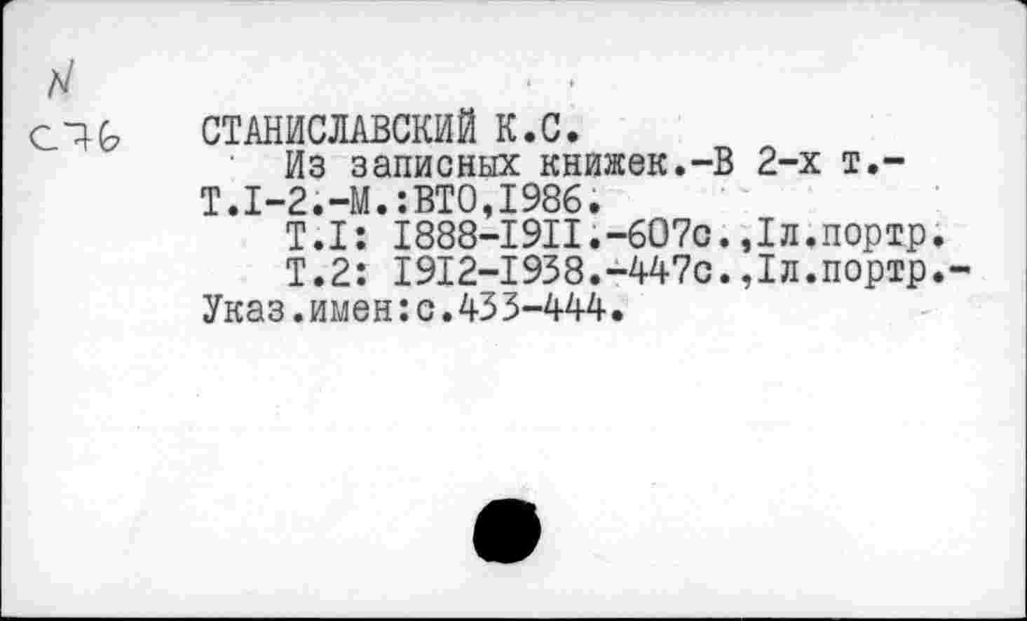 ﻿СТАНИСЛАВСКИЙ К.С.
Из записных книжек.-В 2-х т.-Т.1-2.-М.:ВТО,1986.
Т.1: 1888-1911.-607с.,1л.портр
Т.2: 1912-1938.-447с.,1л.портр Указ.имен:с.433-444.